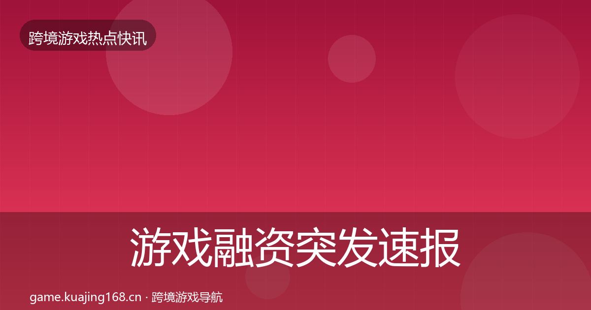 游戏融资突发速报实践指南·第1194篇