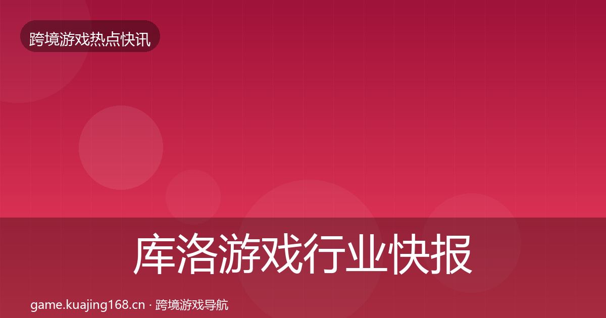 库洛游戏行业快报入门到进阶·第1197篇