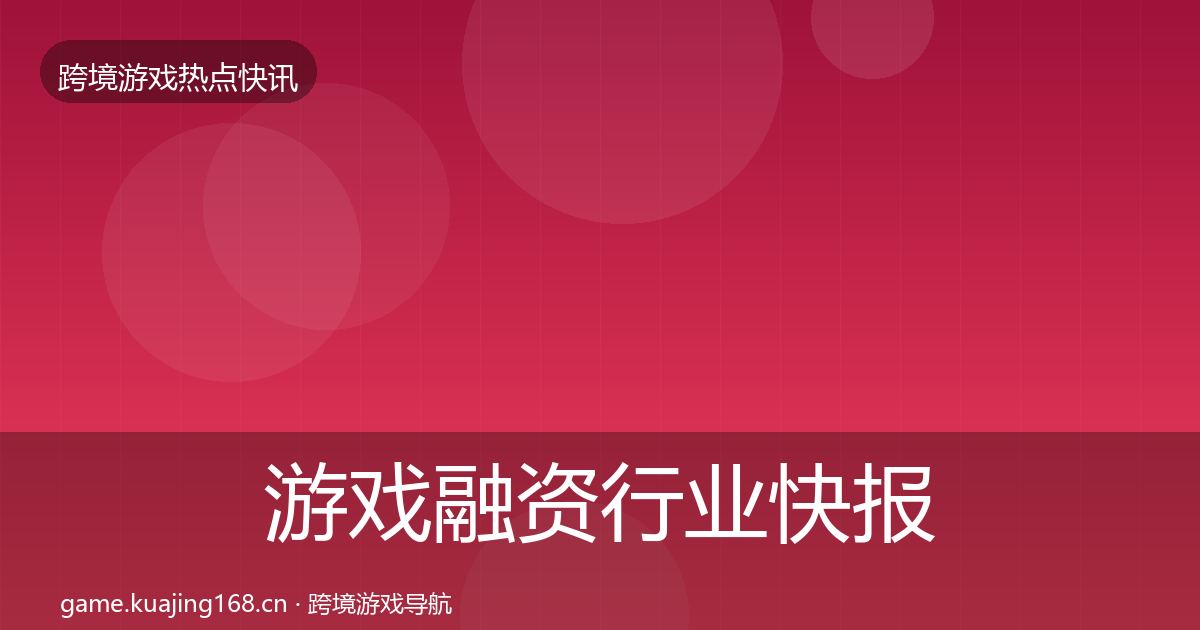 游戏融资行业快报实践指南·第1199篇