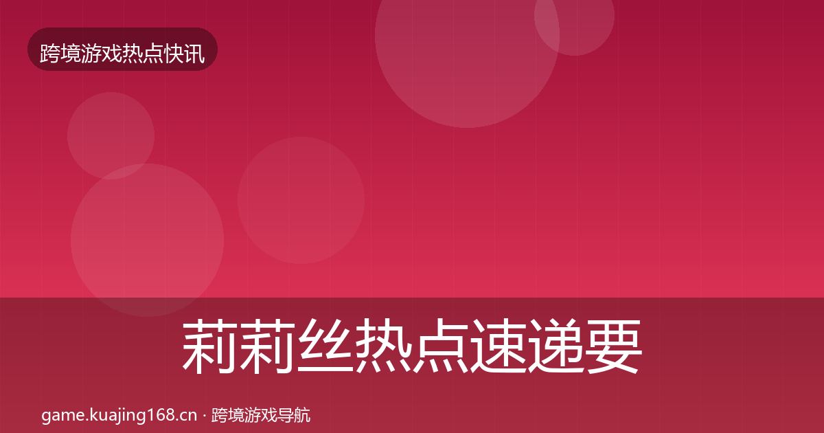 莉莉丝热点速递要点梳理·第1201篇