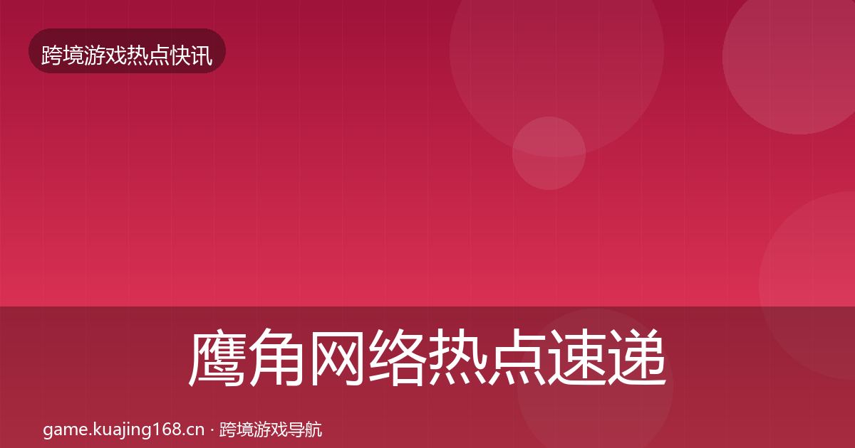 鹰角网络热点速递要点梳理·第1202篇