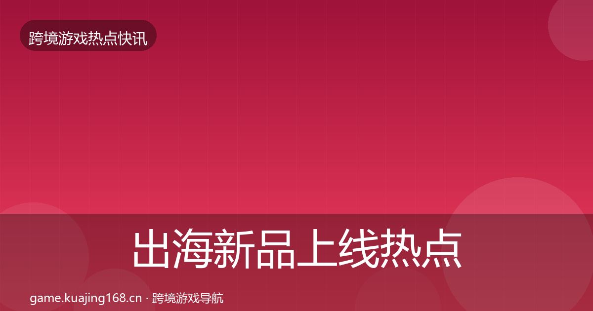 出海新品上线热点速递入门到进阶·第1203篇