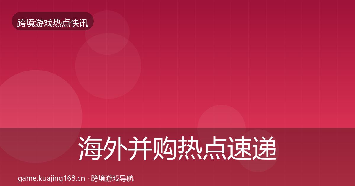 海外并购热点速递全攻略·第1204篇