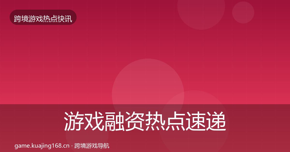 游戏融资热点速递实践指南·第1204篇