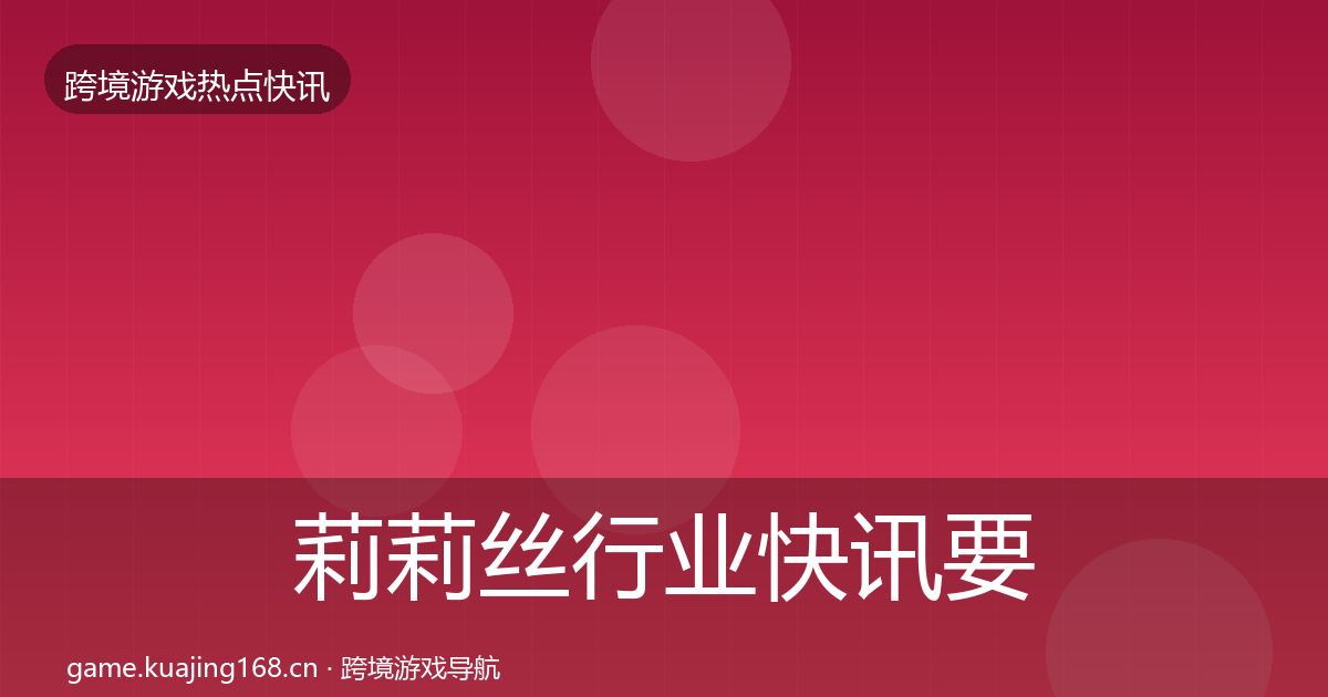 莉莉丝行业快讯要点梳理·第1206篇