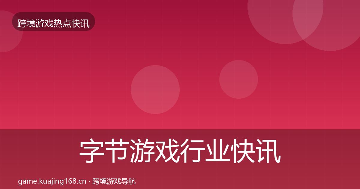 字节游戏行业快讯实践指南·第1207篇