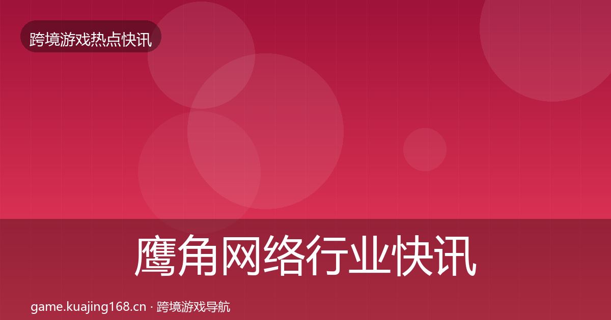 鹰角网络行业快讯要点梳理·第1207篇
