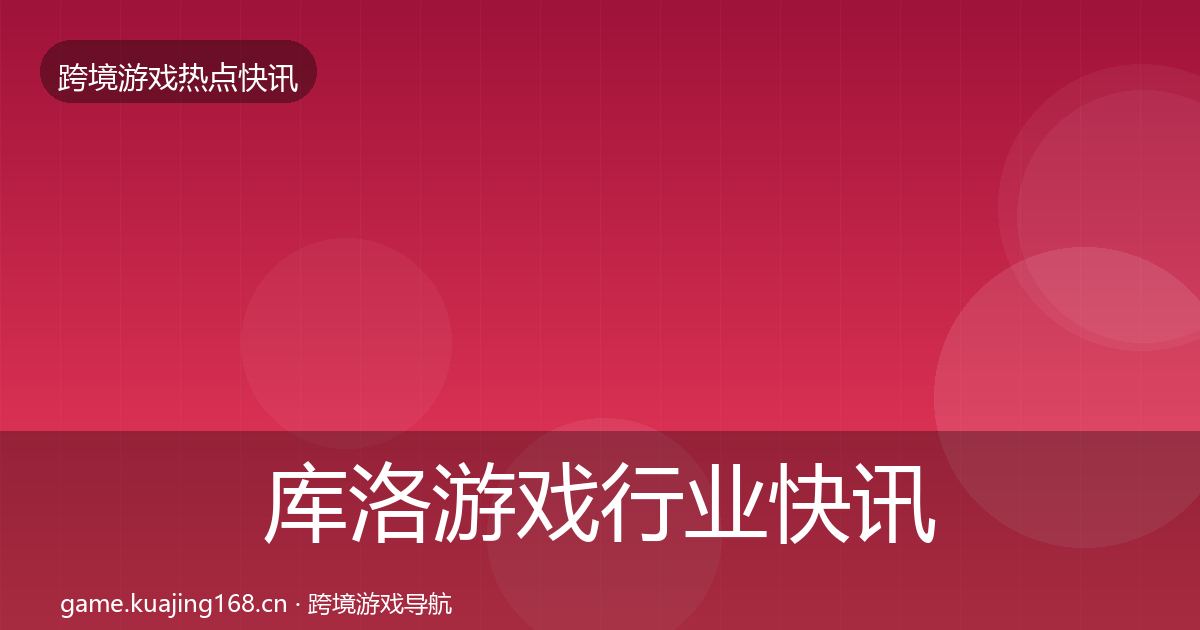 库洛游戏行业快讯入门到进阶·第1207篇