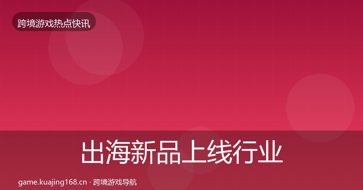 出海新品上线行业快讯入门到进阶·第1208篇