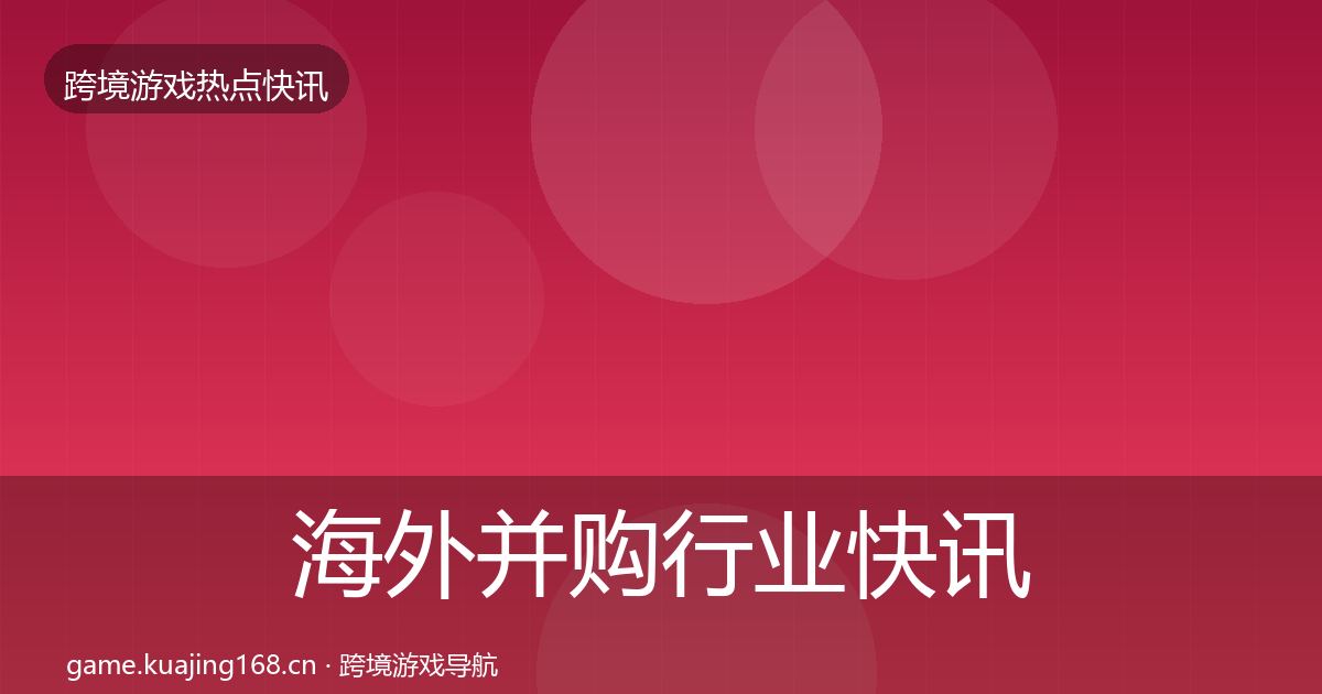海外并购行业快讯全攻略·第1209篇