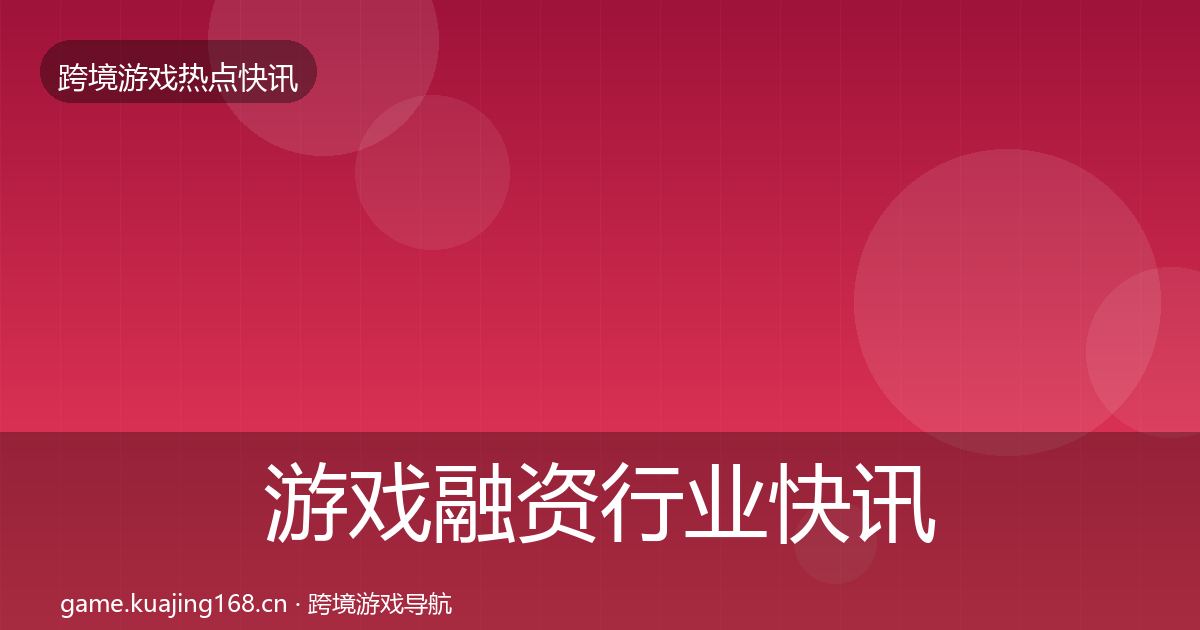 游戏融资行业快讯实践指南·第1209篇