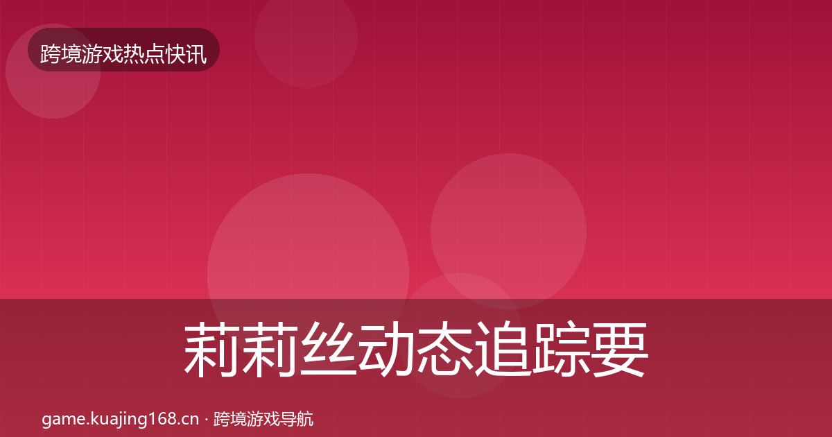 莉莉丝动态追踪要点梳理·第1211篇