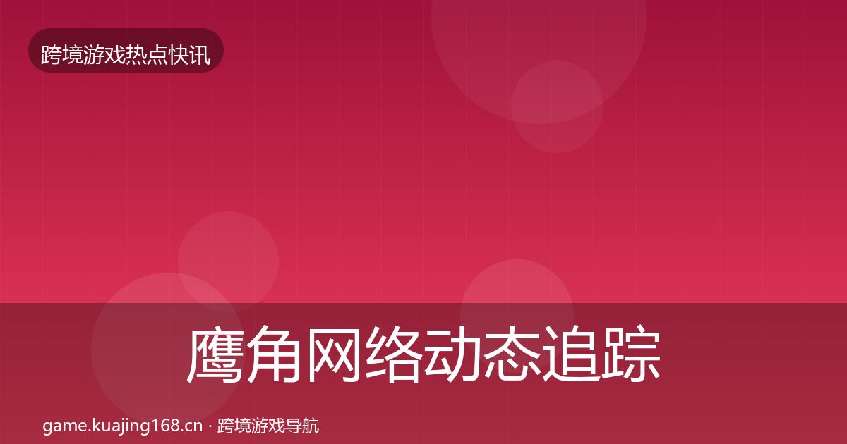 鹰角网络动态追踪要点梳理·第1212篇