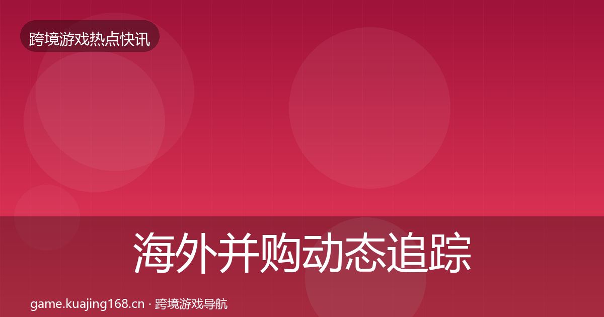 海外并购动态追踪全攻略·第1214篇