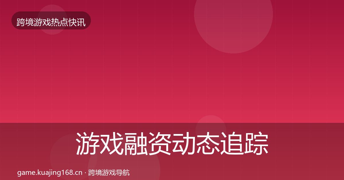 游戏融资动态追踪实践指南·第1214篇