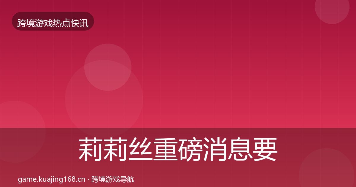 莉莉丝重磅消息要点梳理·第1221篇