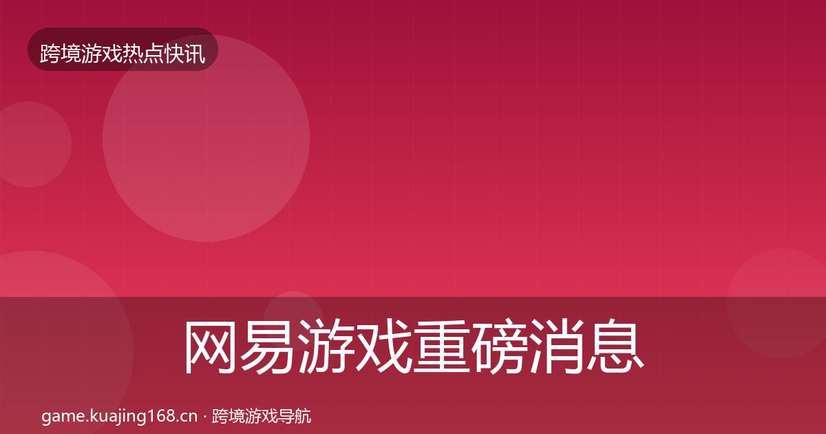 网易游戏重磅消息全攻略·第1222篇