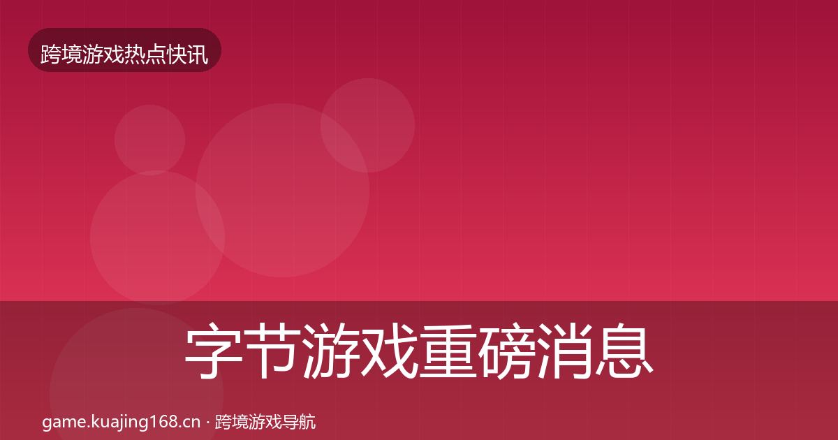 字节游戏重磅消息实践指南·第1222篇