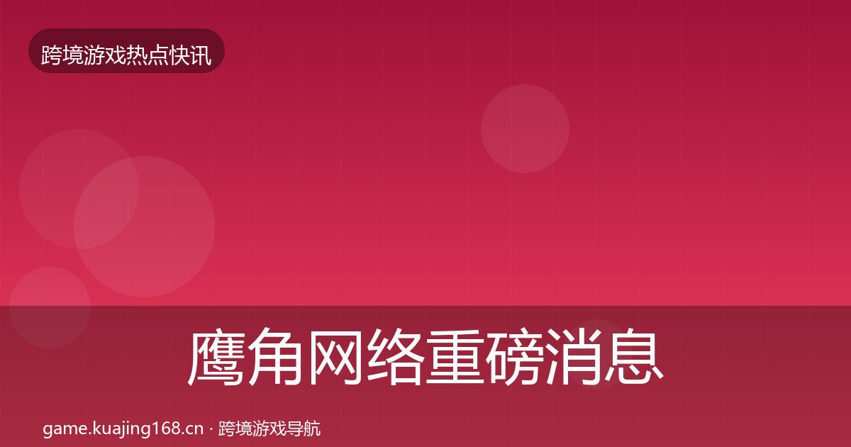 鹰角网络重磅消息要点梳理·第1222篇