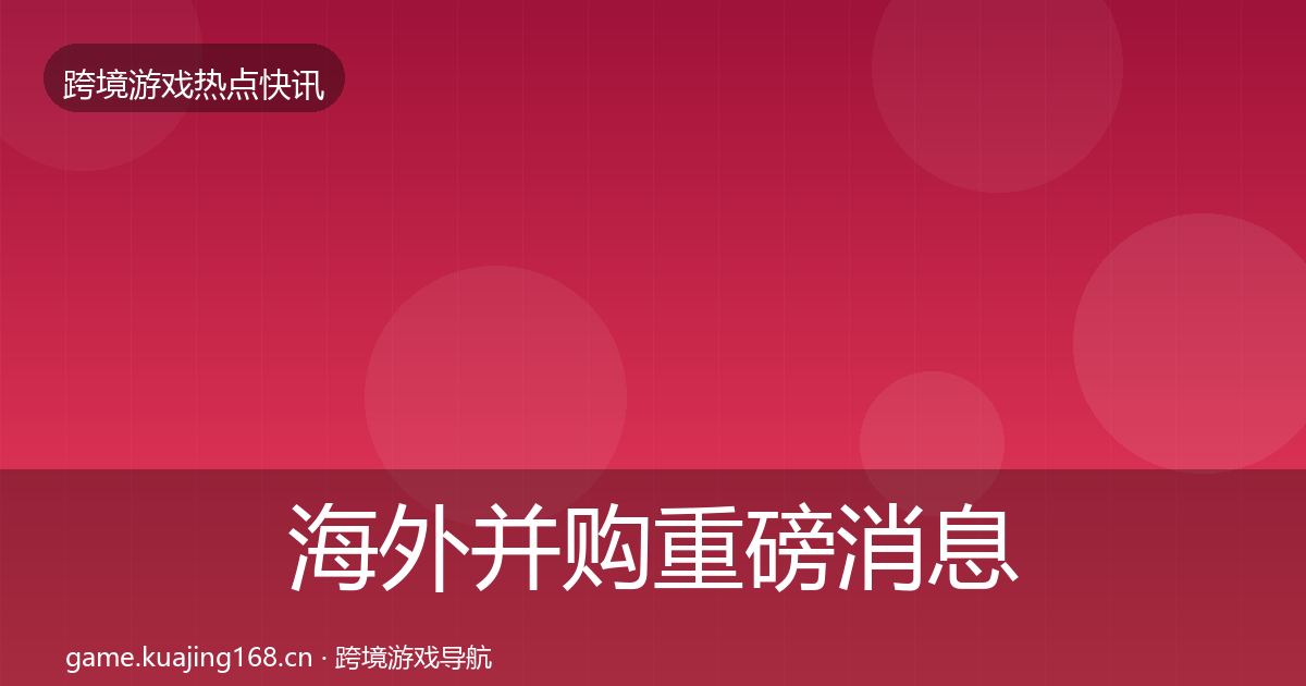 海外并购重磅消息全攻略·第1224篇