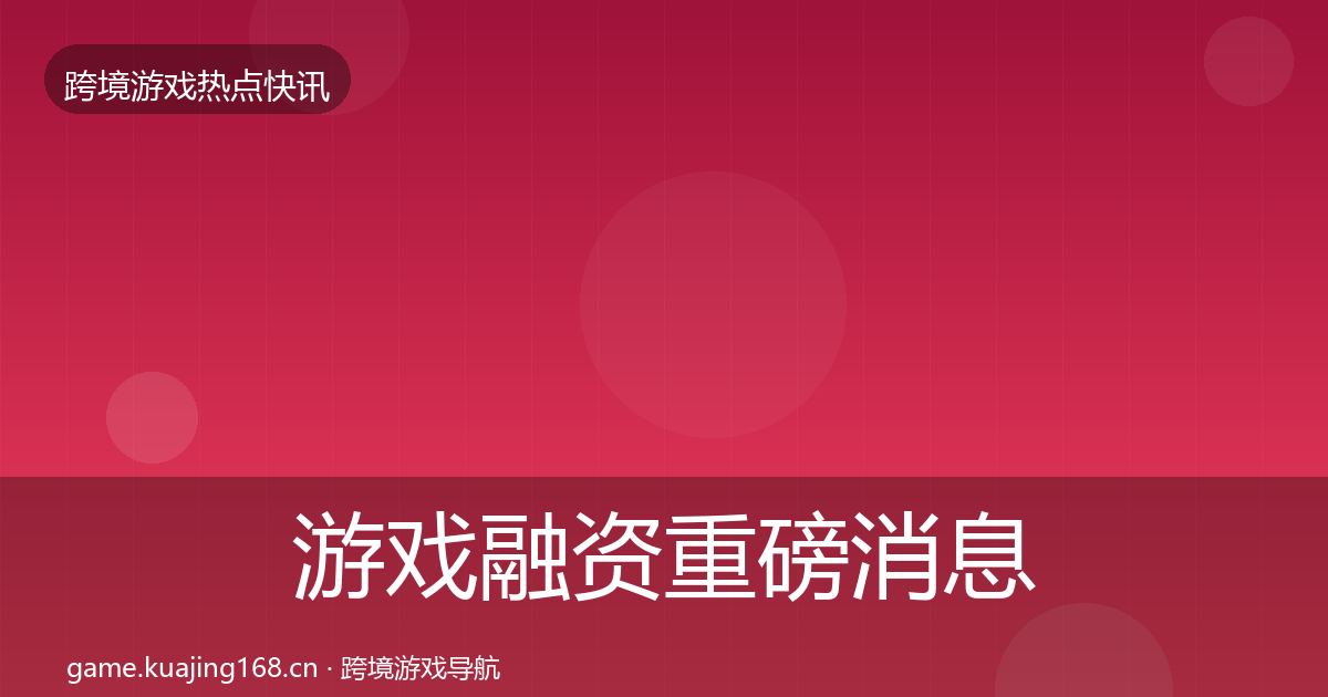 游戏融资重磅消息实践指南·第1224篇
