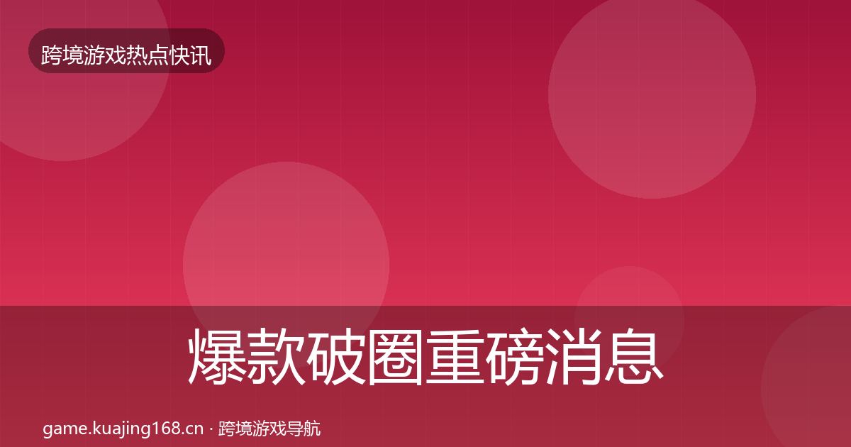 爆款破圈重磅消息全攻略·第1225篇