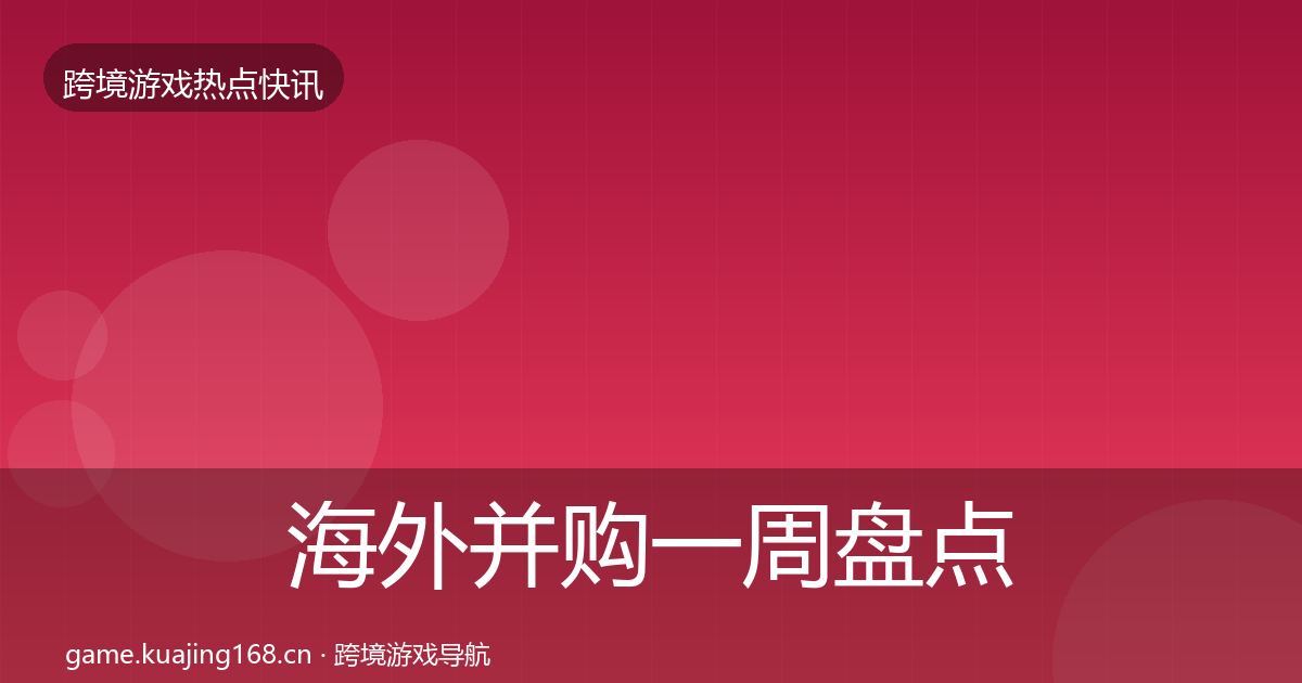 海外并购一周盘点全攻略·第1229篇