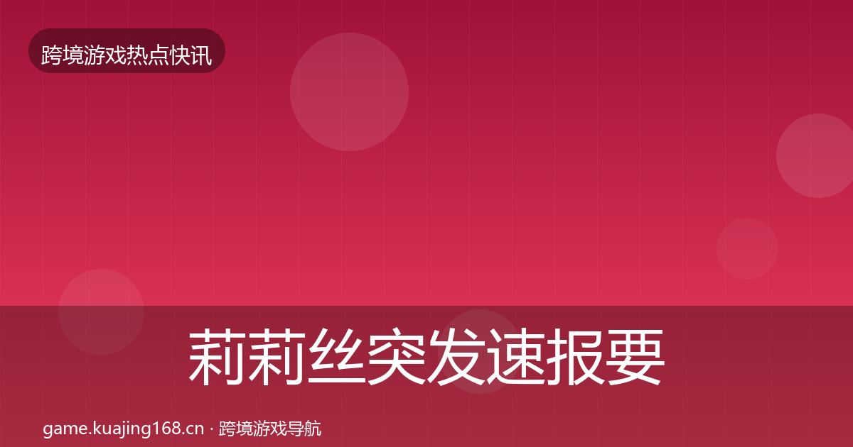 莉莉丝突发速报要点梳理·第1231篇