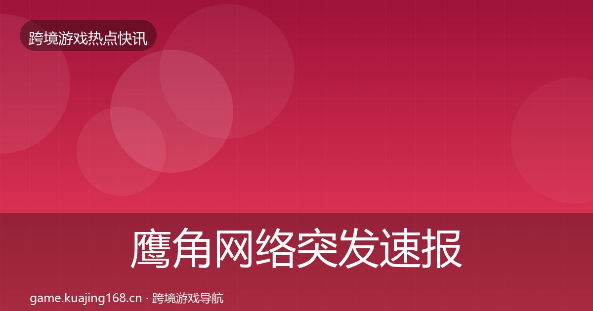 鹰角网络突发速报要点梳理·第1232篇