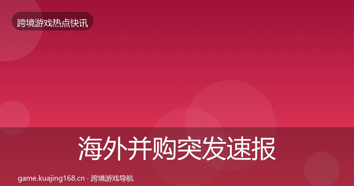 海外并购突发速报全攻略·第1234篇