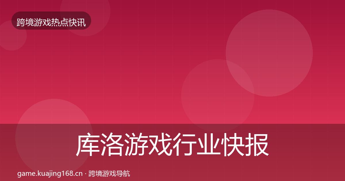 库洛游戏行业快报入门到进阶·第1237篇