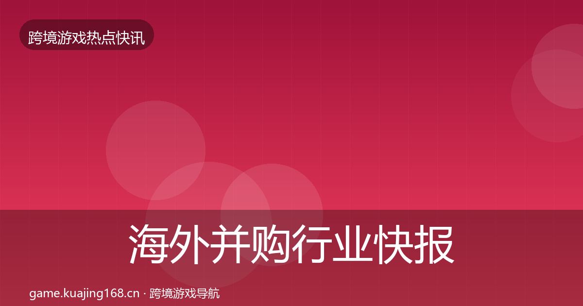 海外并购行业快报全攻略·第1239篇