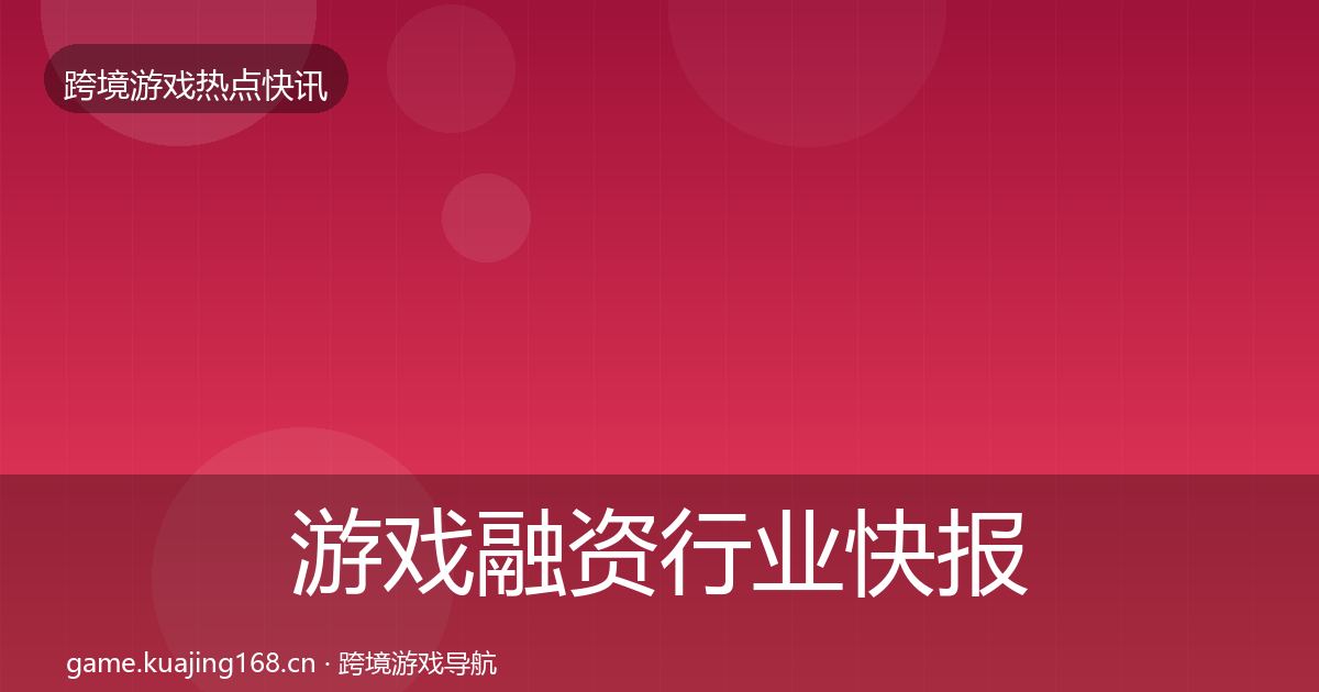 游戏融资行业快报实践指南·第1239篇