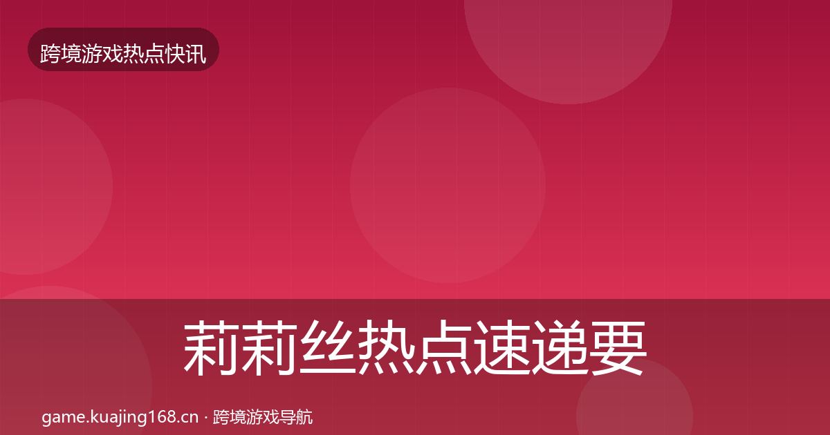 莉莉丝热点速递要点梳理·第1241篇