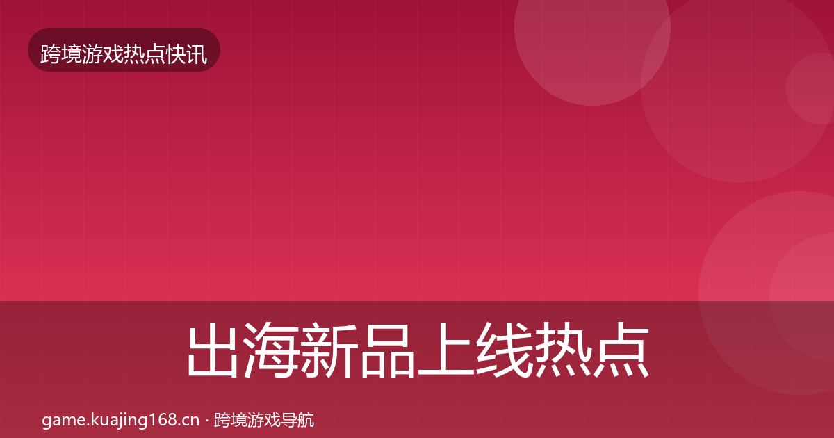 出海新品上线热点速递入门到进阶·第1243篇
