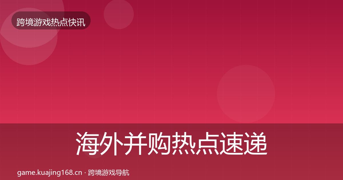 海外并购热点速递全攻略·第1244篇