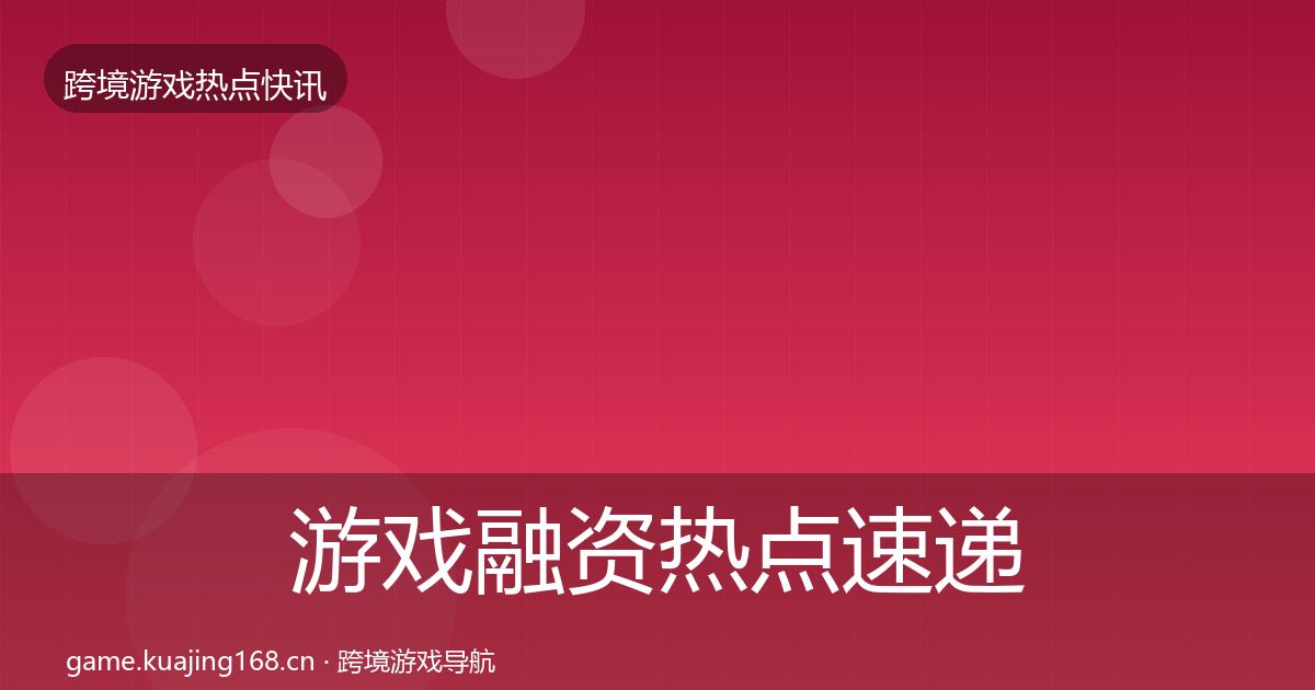 游戏融资热点速递实践指南·第1244篇