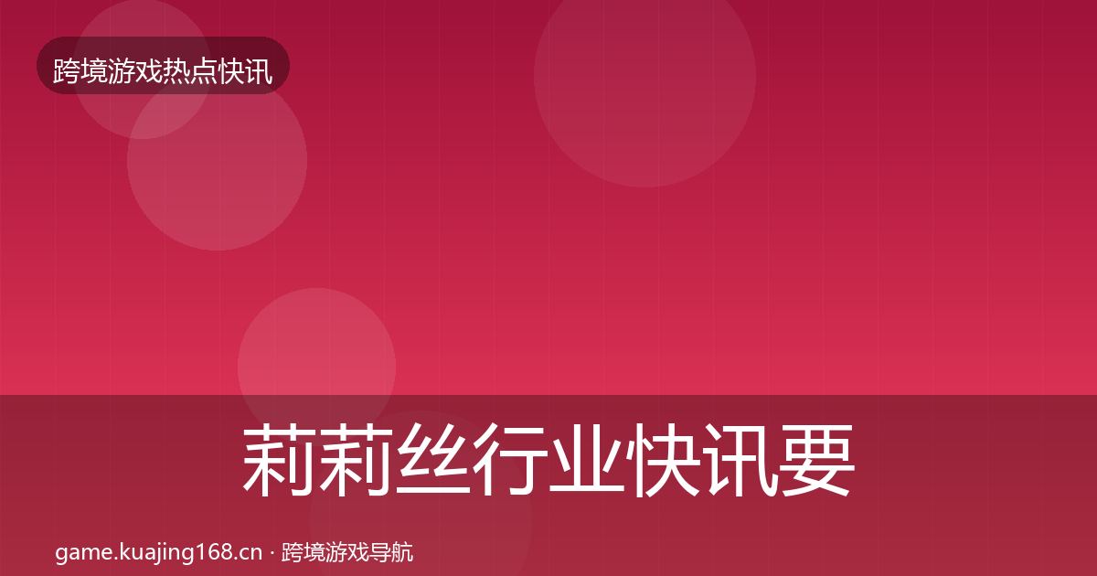 莉莉丝行业快讯要点梳理·第1246篇