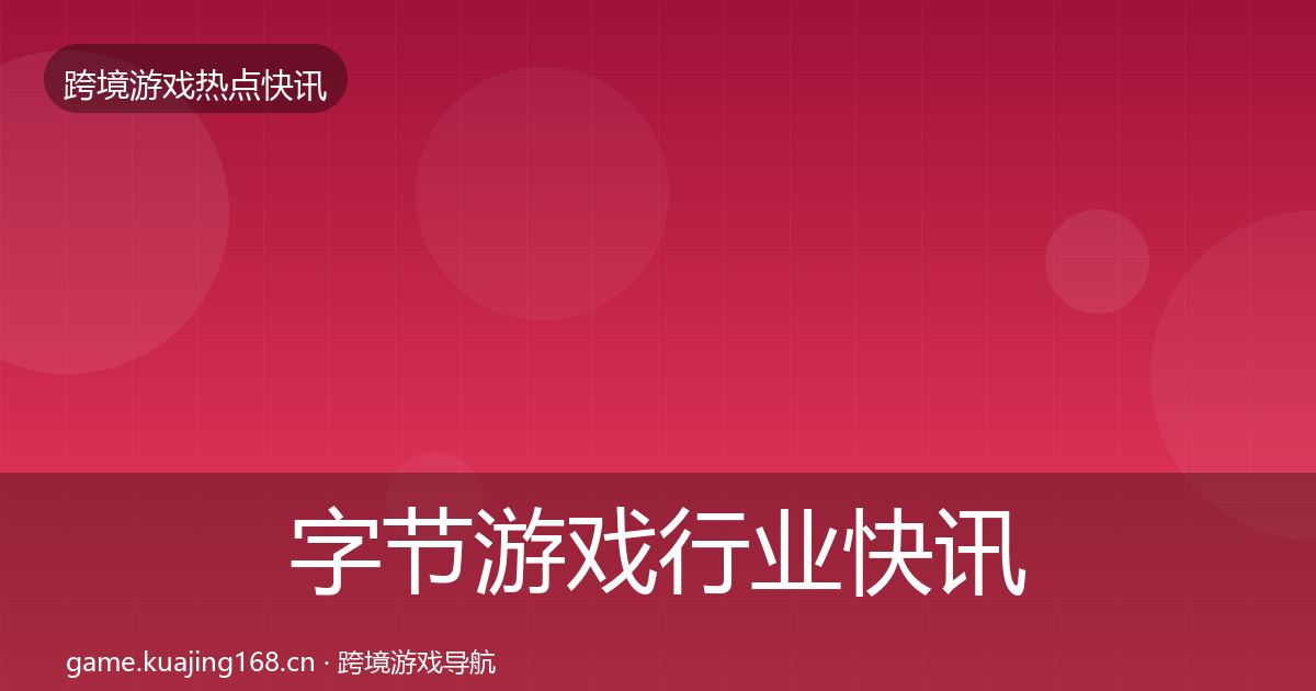 字节游戏行业快讯实践指南·第1247篇