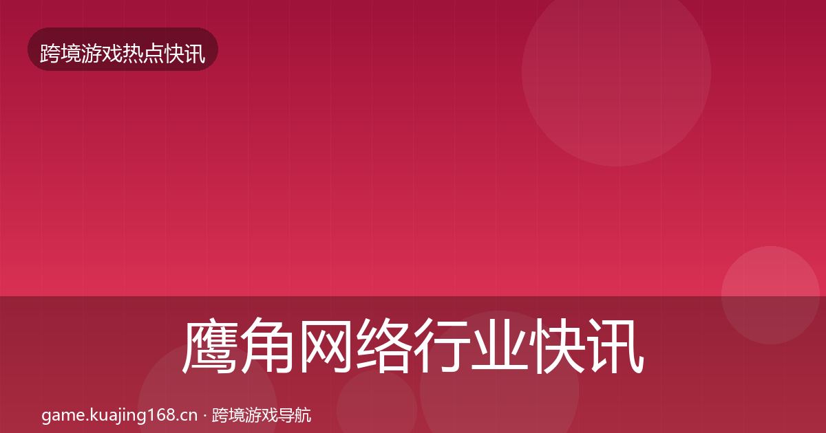 鹰角网络行业快讯要点梳理·第1247篇