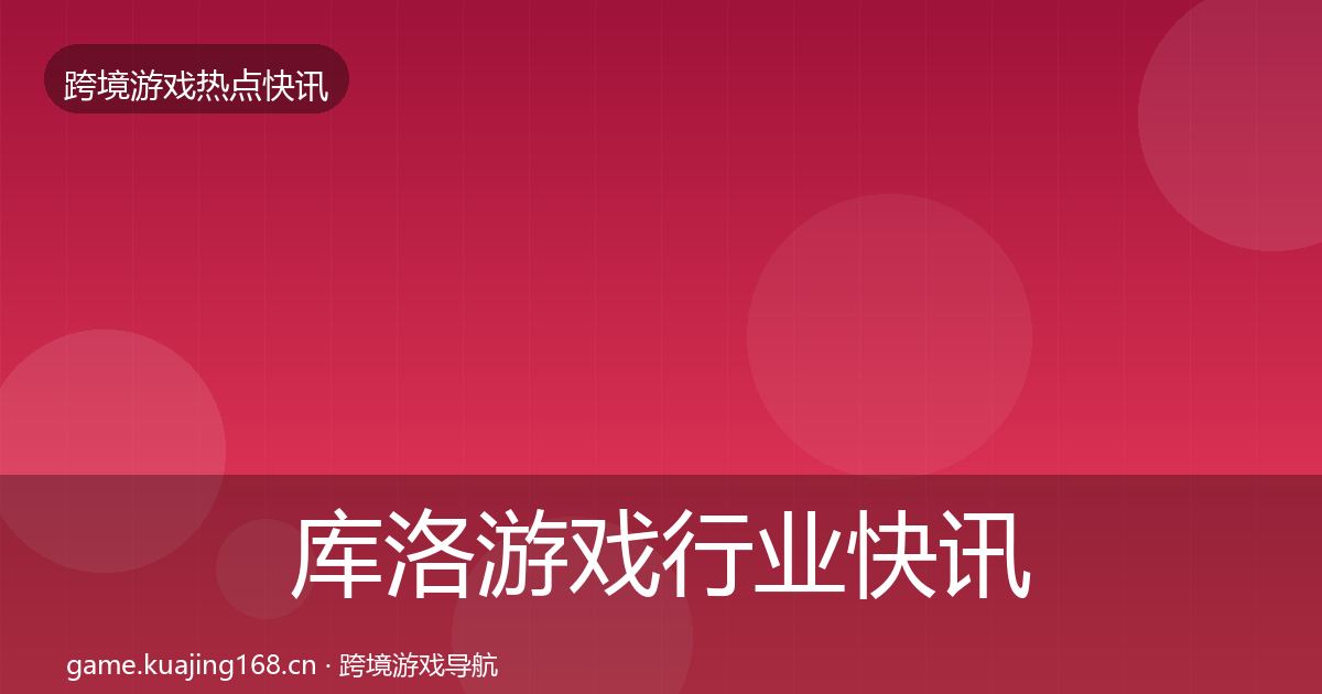 库洛游戏行业快讯入门到进阶·第1247篇