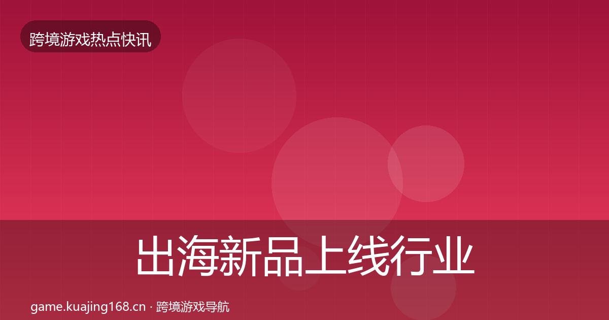 出海新品上线行业快讯入门到进阶·第1248篇