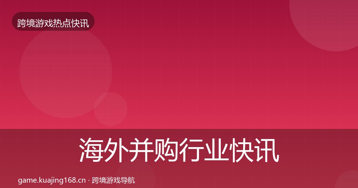 海外并购行业快讯全攻略·第1249篇
