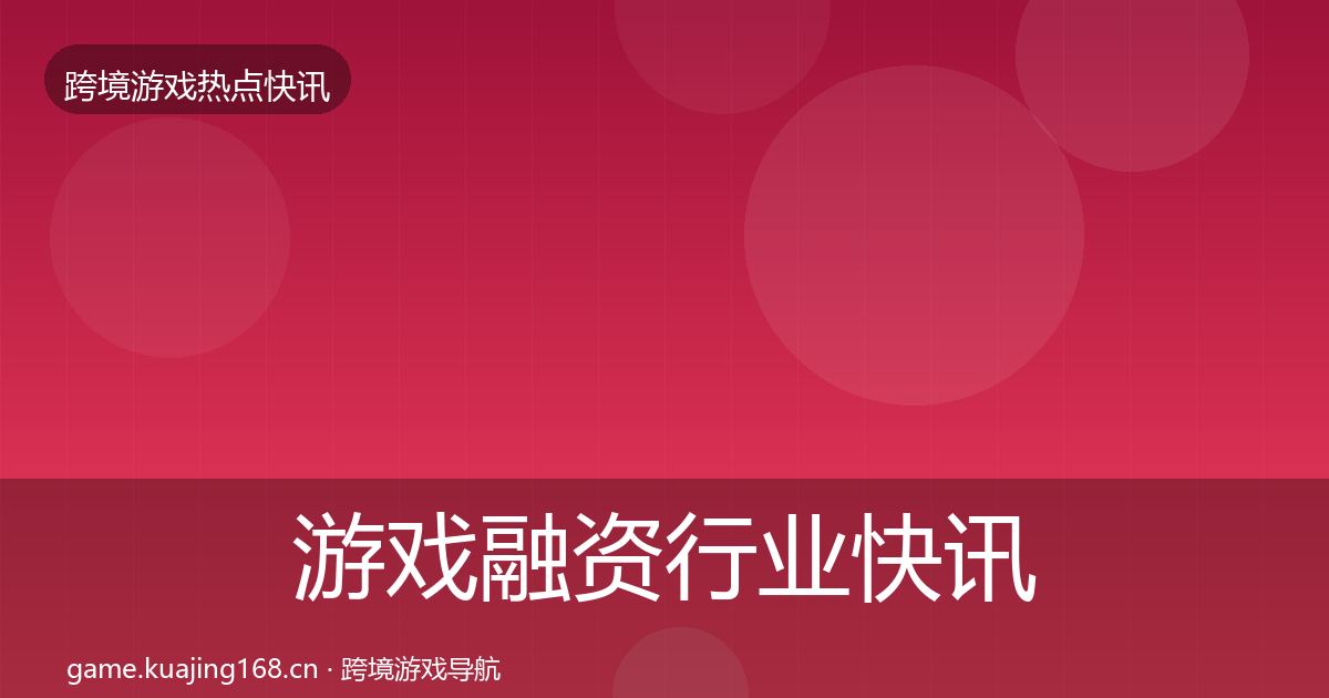 游戏融资行业快讯实践指南·第1249篇