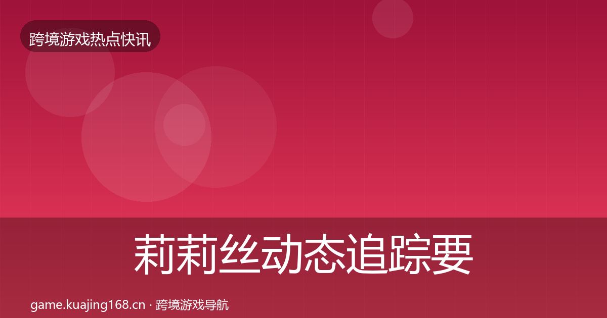 莉莉丝动态追踪要点梳理·第1251篇