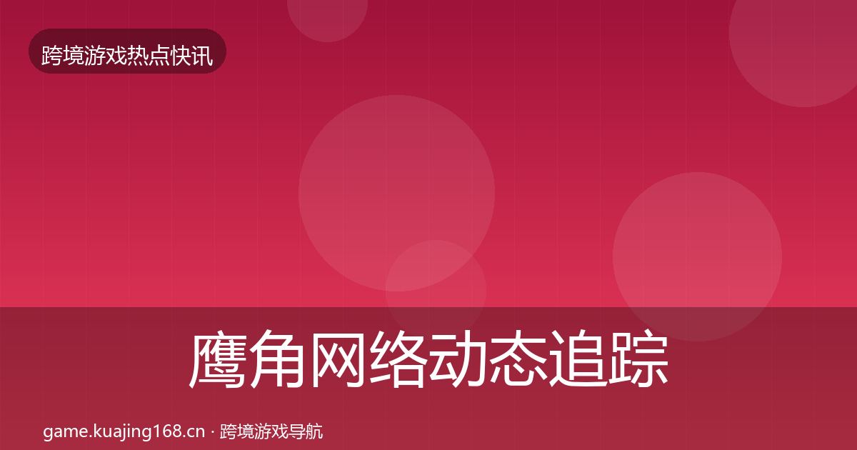 鹰角网络动态追踪要点梳理·第1252篇