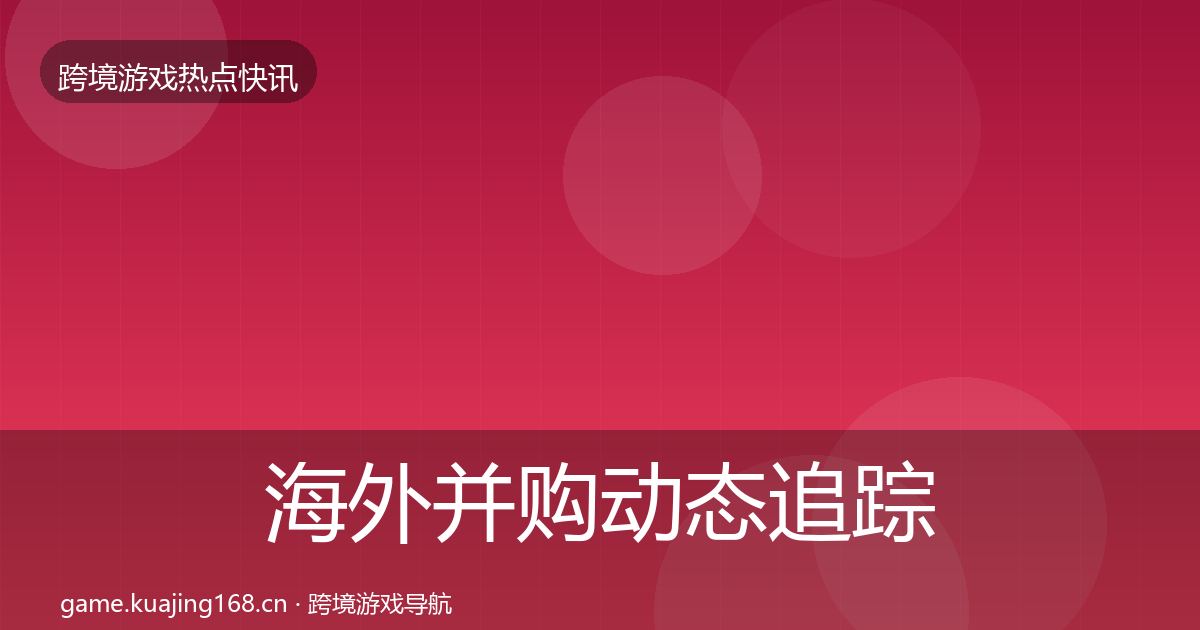 海外并购动态追踪全攻略·第1254篇