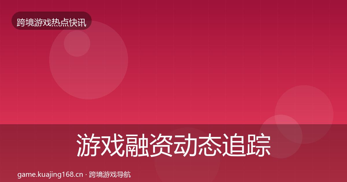 游戏融资动态追踪实践指南·第1254篇