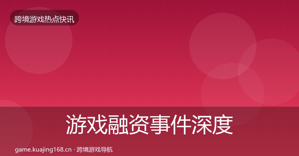 游戏融资事件深度解读实践指南·第1259篇