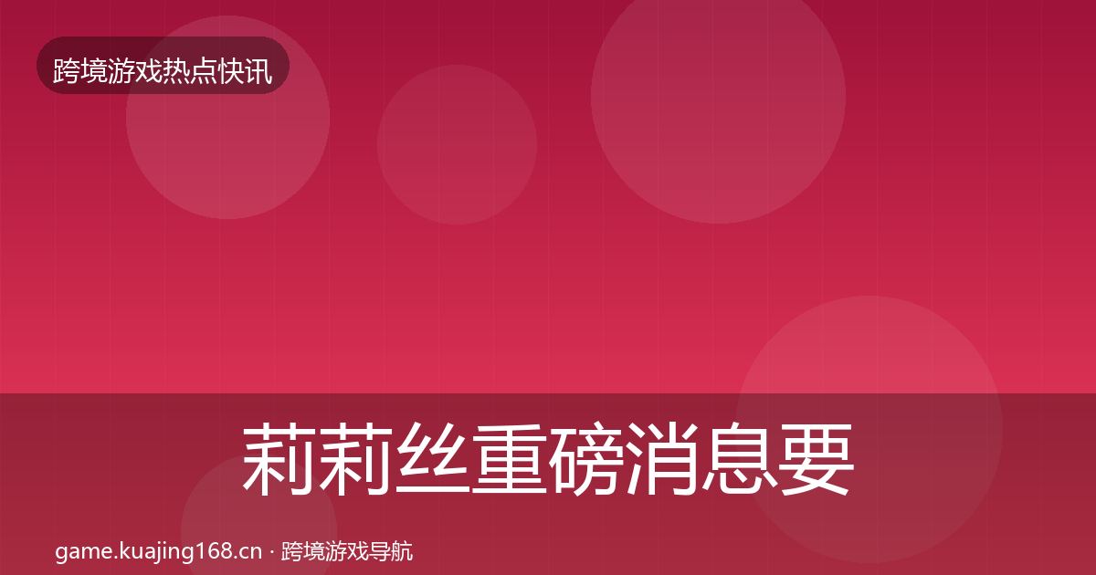 莉莉丝重磅消息要点梳理·第1261篇